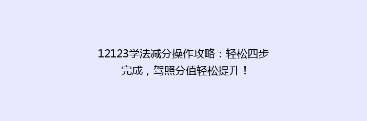12123学法减分操作攻略：轻松四步完成，驾照分值轻松提升！