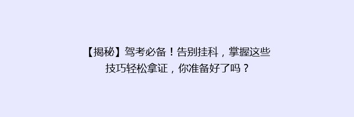 【揭秘】驾考必备！告别挂科，掌握这些技巧轻松拿证，你准备好了吗？