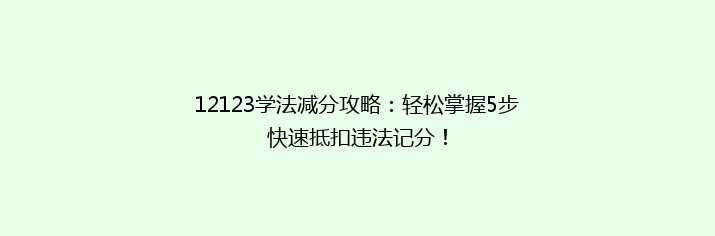 12123学法减分攻略：轻松掌握5步快速抵扣违法记分！
