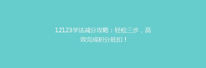 12123学法减分攻略：轻松三步，高效完成积分抵扣！