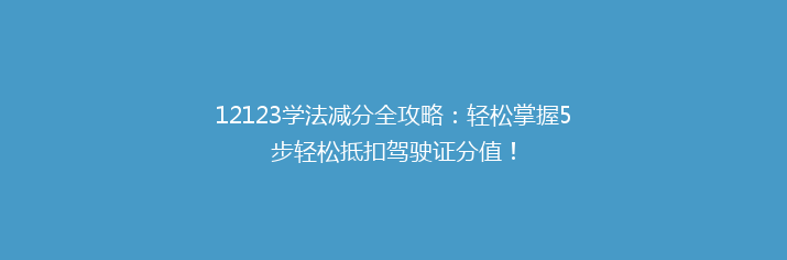 12123学法减分全攻略：轻松掌握5步轻松抵扣驾驶证分值！