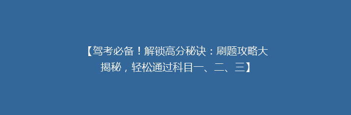 【驾考必备！解锁高分秘诀：刷题攻略大揭秘，轻松通过科目一、二、三】