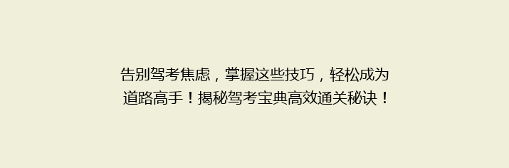 告别驾考焦虑，掌握这些技巧，轻松成为道路高手！揭秘驾考宝典高效通关秘诀！