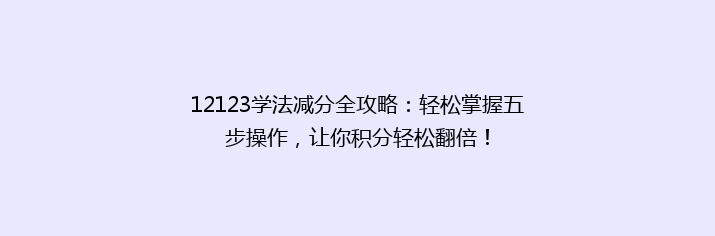 12123学法减分全攻略：轻松掌握五步操作，让你积分轻松翻倍！