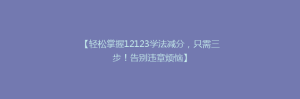 【轻松掌握12123学法减分,只需三步!告别违章烦恼】
