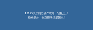 12123学法减分操作攻略:轻松三步轻松拿分,告别违法记录困扰!