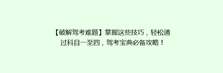 【破解驾考难题】掌握这些技巧，轻松通过科目一至四，驾考宝典必备攻略！