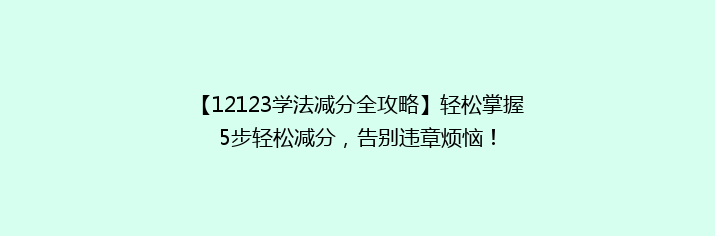 【12123学法减分全攻略】轻松掌握5步轻松减分，告别违章烦恼！