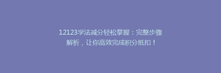 12123学法减分轻松掌握：完整步骤解析，让你高效完成积分抵扣！
