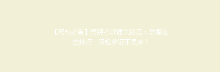 【驾校必看】驾照考试通关秘籍：掌握这些技巧，轻松拿证不是梦！