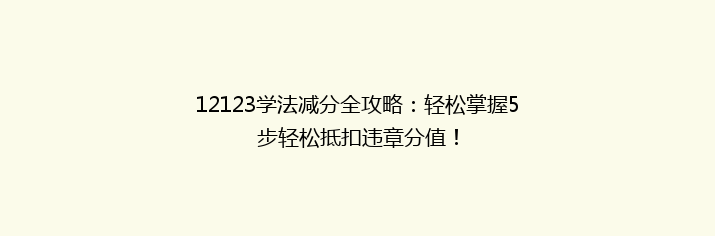 12123学法减分全攻略：轻松掌握5步轻松抵扣违章分值！