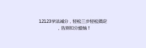 12123学法减分，轻松三步轻松搞定，告别扣分烦恼！
