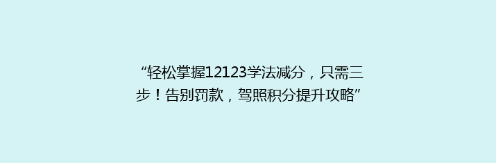 “轻松掌握12123学法减分，只需三步！告别罚款，驾照积分提升攻略”