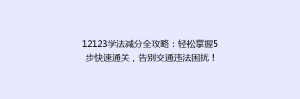 12123学法减分全攻略:轻松掌握5步快速通关,告别交通违法困扰!
