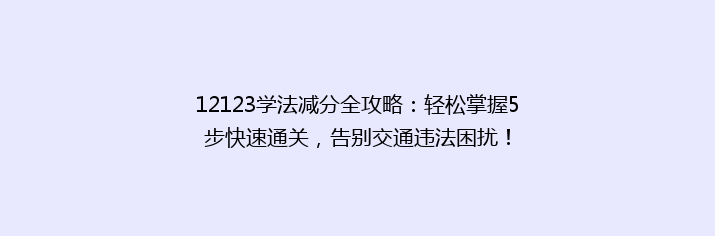 12123学法减分全攻略：轻松掌握5步快速通关，告别交通违法困扰！