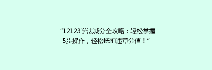 “12123学法减分全攻略：轻松掌握5步操作，轻松抵扣违章分值！”