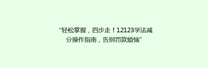“轻松掌握，四步走！12123学法减分操作指南，告别罚款烦恼”