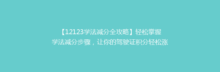 【12123学法减分全攻略】轻松掌握学法减分步骤，让你的驾驶证积分轻松涨！