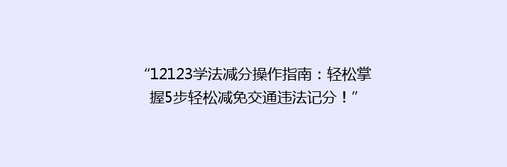 “12123学法减分操作指南：轻松掌握5步轻松减免交通违法记分！”