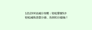 12123学法减分攻略:轻松掌握5步轻松减免违章分值,告别扣分烦恼!