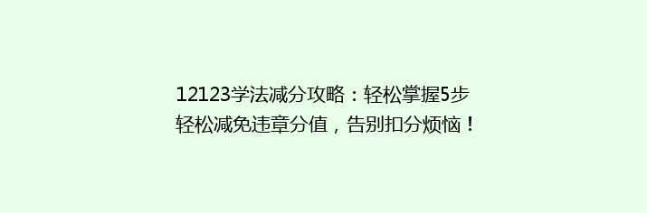12123学法减分攻略：轻松掌握5步轻松减免违章分值，告别扣分烦恼！