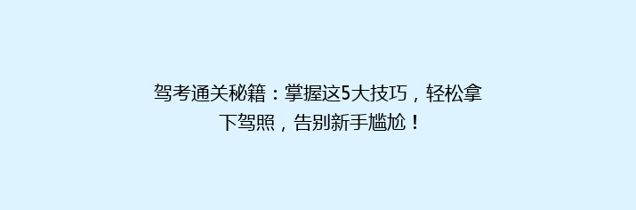 驾考通关秘籍：掌握这5大技巧，轻松拿下驾照，告别新手尴尬！