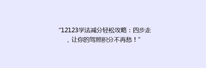 “12123学法减分轻松攻略：四步走，让你的驾照积分不再愁！”
