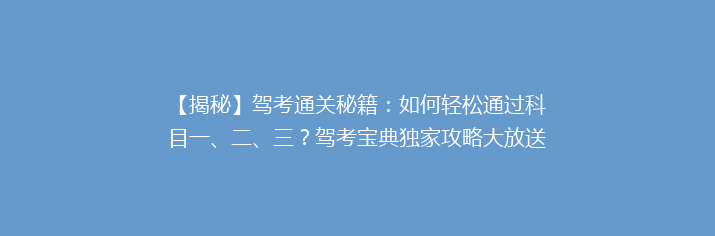【揭秘】驾考通关秘籍：如何轻松通过科目一、二、三？驾考宝典独家攻略大放送！