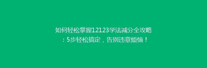 如何轻松掌握12123学法减分全攻略：5步轻松搞定，告别违章烦恼！