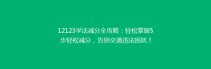 12123学法减分全攻略：轻松掌握5步轻松减分，告别交通违法困扰！