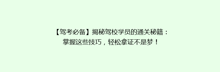 【驾考必备】揭秘驾校学员的通关秘籍：掌握这些技巧，轻松拿证不是梦！