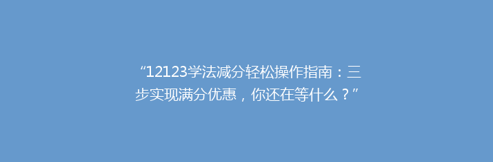 “12123学法减分轻松操作指南：三步实现满分优惠，你还在等什么？”