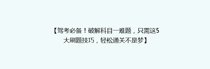 【驾考必备！破解科目一难题，只需这5大刷题技巧，轻松通关不是梦】
