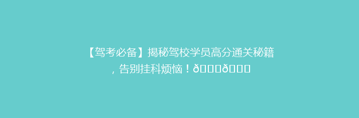 【驾考必备】揭秘驾校学员高分通关秘籍，告别挂科烦恼！🚗🎓