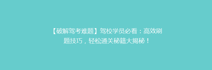 【破解驾考难题】驾校学员必看：高效刷题技巧，轻松通关秘籍大揭秘！