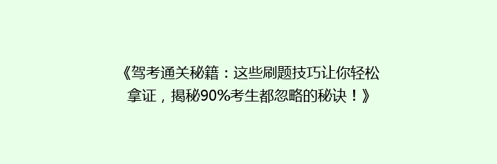 《驾考通关秘籍：这些刷题技巧让你轻松拿证，揭秘90%考生都忽略的秘诀！》