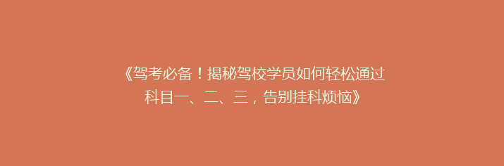 《驾考必备！揭秘驾校学员如何轻松通过科目一、二、三，告别挂科烦恼》
