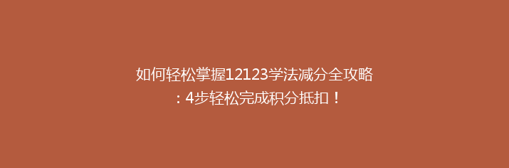 如何轻松掌握12123学法减分全攻略：4步轻松完成积分抵扣！