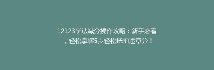 12123学法减分操作攻略：新手必看，轻松掌握5步轻松抵扣违章分！