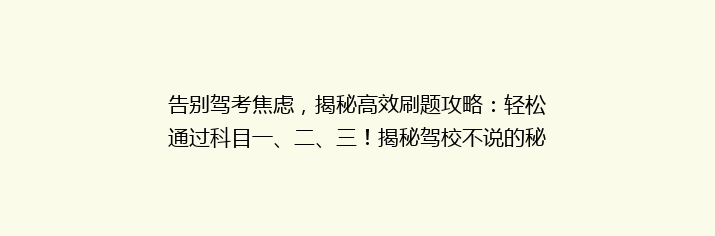 告别驾考焦虑，揭秘高效刷题攻略：轻松通过科目一、二、三！揭秘驾校不说的秘密！