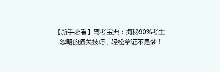 【新手必看】驾考宝典：揭秘90%考生忽略的通关技巧，轻松拿证不是梦！