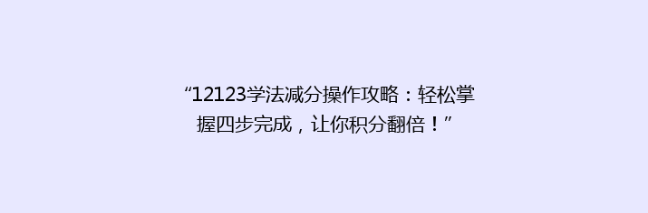 “12123学法减分操作攻略：轻松掌握四步完成，让你积分翻倍！”