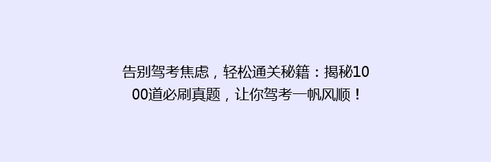 告别驾考焦虑，轻松通关秘籍：揭秘1000道必刷真题，让你驾考一帆风顺！