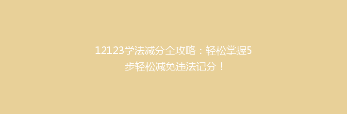 12123学法减分全攻略：轻松掌握5步轻松减免违法记分！