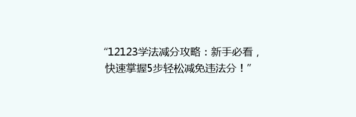 “12123学法减分攻略：新手必看，快速掌握5步轻松减免违法分！”