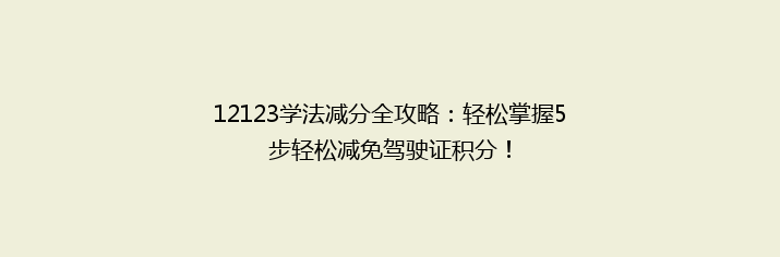 12123学法减分全攻略：轻松掌握5步轻松减免驾驶证积分！