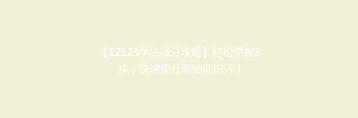 【12123学法减分攻略】轻松掌握3步，快速提升驾驶证积分！