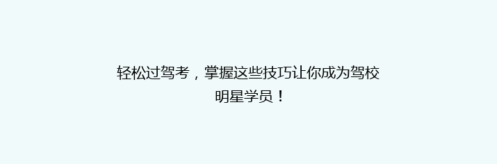 轻松过驾考，掌握这些技巧让你成为驾校明星学员！