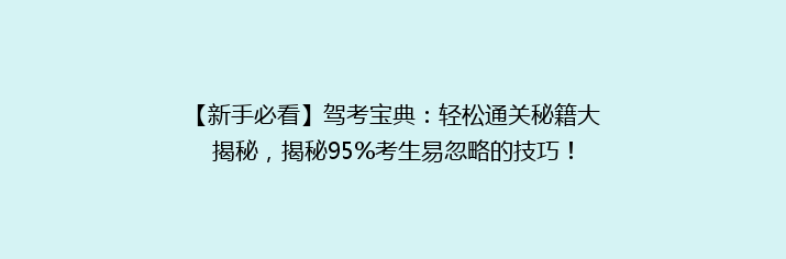 【新手必看】驾考宝典：轻松通关秘籍大揭秘，揭秘95%考生易忽略的技巧！