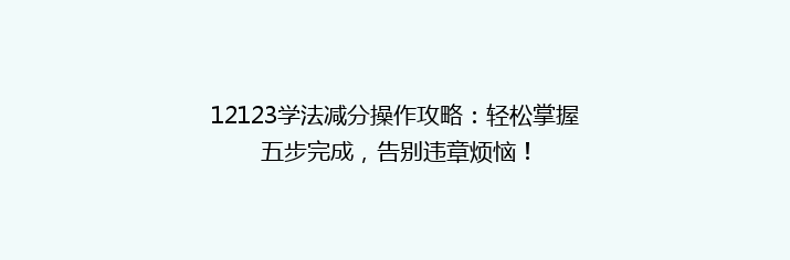 12123学法减分操作攻略：轻松掌握五步完成，告别违章烦恼！